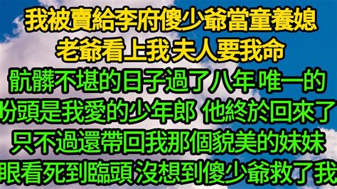 我被賣給李府傻少爺當童養媳，老爺看上我 夫人要我命，骯髒不堪的日子過了八年 唯一的盼頭是我愛的少年郎，他終於回來了 只不過還帶回我那個貌美的