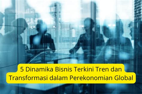 Dinamika Bisnis Terkini Tren Dan Transformasi Dalam Perekonomian Global