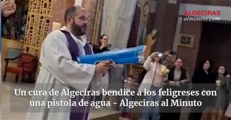 Un Cura De Algeciras Bendice A Los Feligreses Con Una Pistola De Agua