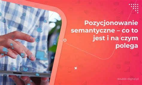 Pozycjonowanie Semantyczne Co To Jest I Na Czym Polega Double Digital