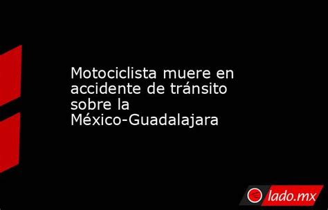 Motociclista Muere En Accidente De Tránsito Sobre La México Guadalajara