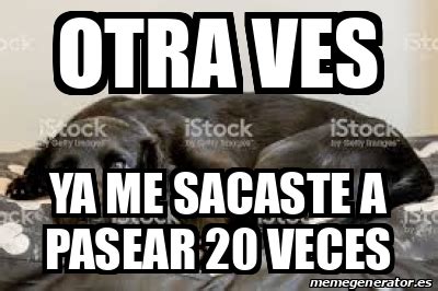 Meme Personalizado Otra Ves Ya Me Sacaste A Pasear Veces