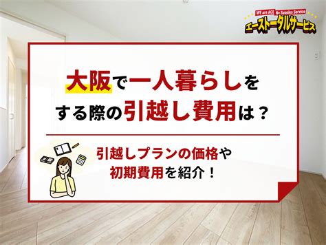 大阪で一人暮らしをする際の引越し費用は？引越しプランの価格や初期費用を紹介！ 【最安値7900円】格安単身引っ越しならエース引越しへ即日