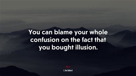 You Can Blame Your Whole Confusion On The Fact That You Bought Illusion