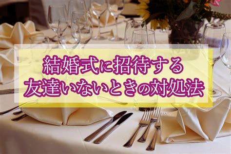 結婚式に呼べる友達いない乗り切るアイデアand対処法まとめ！ Verygood 恋活・婚活メディア