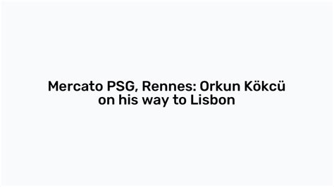 Mercato PSG Rennes Orkun Kökcü on his way to Lisbon