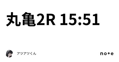 丸亀2r 15 51｜👑🔥アツアツくん🔥👑