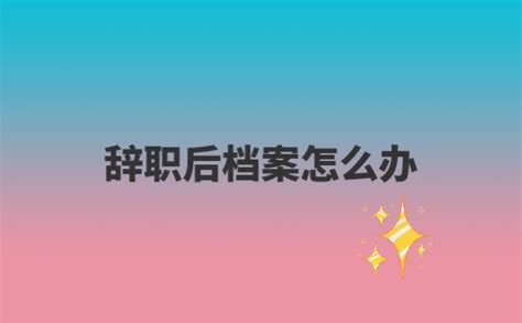 辞职后档案怎么办 档案整理网