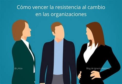 Cómo Vencer La Resistencia Al Cambio En Las Organizaciones Blog De