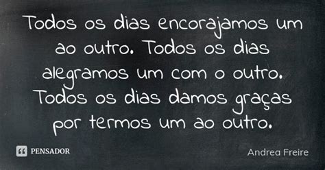 Todos Os Dias Encorajamos Um Ao Outro Andréa Freire Pensador