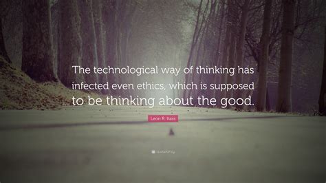 Leon R Kass Quote The Technological Way Of Thinking Has Infected