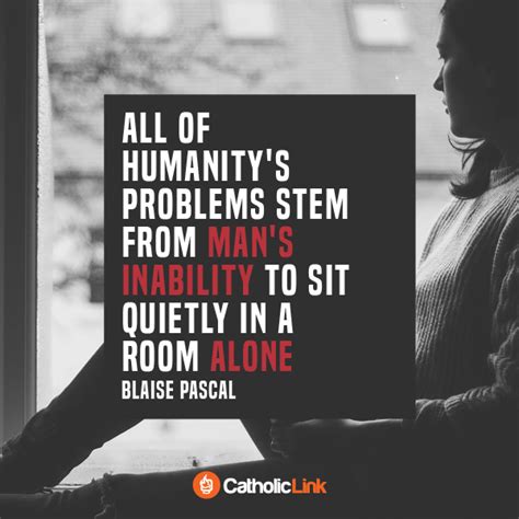 "All of humanity’s problems stem from man’s inability to sit quietly in ...