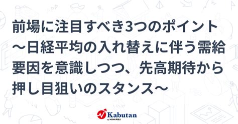 前場に注目すべき3つのポイント～日経平均の入れ替えに伴う需給要因を意識しつつ、先高期待から押し目狙いのスタンス～ 市況 株探ニュース