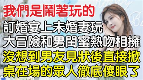 “我們是鬧著玩的！”，訂婚宴上未婚妻玩大冒險和男閨蜜熱吻相擁，沒想到男友見狀後直接掀桌在場的眾人徹底傻眼了！｜情感｜男閨蜜｜妻子出軌｜沉香醉夢