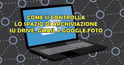 COME SI CONTROLLA LO SPAZIO DI ARCHIVIAZIONE SU DRIVE GMAIL E GOOGLE FOTO