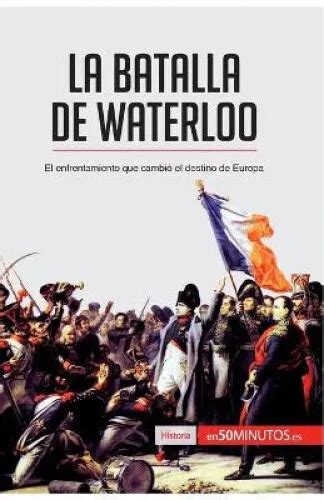 La Batalla De Waterloo El Enfrentamiento Que Cambi El Destino De