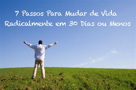 Passos Para Mudar De Vida Radicalmente Em Dias