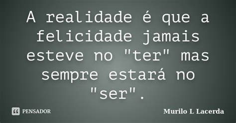 A Realidade é Que A Felicidade Jamais Murilo L Lacerda Pensador