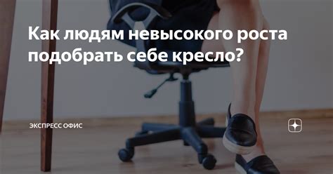 Как людям невысокого роста подобрать себе кресло? | «Экспресс Офис ...