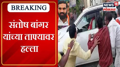 Shiv Sainiks Attacked Mla Santosh Bangars Convoy संतोष बांगर यांच्या ताफ्यावर शिवसैनिकांचा