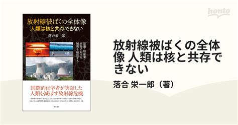 放射線被ばくの全体像 人類は核と共存できない 原爆・核産業・原発における被害を検証するの通販落合 栄一郎 紙の本：honto本の通販ストア