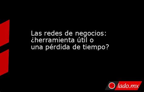 Las Redes De Negocios ¿herramienta útil O Una Pérdida De Tiempo Ladomx