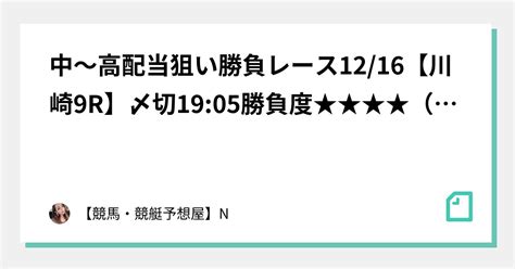 💖中〜高配当狙い勝負レース12 16【川崎9r】〆切19 05勝負度★★★★（max 5） ｜【競馬・競艇予想屋】n｜note