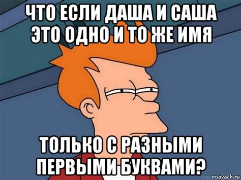 что если даша и саша это одно и то же имя только с разными первыми ...