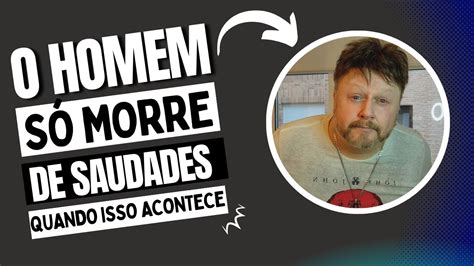 O Homem So Sente Saudades Quando Isso Acontece O Que Um Homem Sente