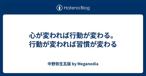 心が変われば行動が変わる。行動が変われば習慣が変わる 中野弥生瓦版 By Meganedia