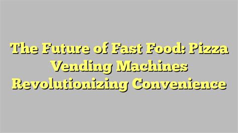 The Future Of Fast Food Pizza Vending Machines Revolutionizing