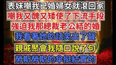 表妹嘲我已婚婦女就滾回家帶孩子吧，嘲我又醜又矮使了下流手段，強迫我那總裁老公結的婚！我看著她的話笑出了聲，親戚聚會我隨口說了句，勞斯勞斯的傘