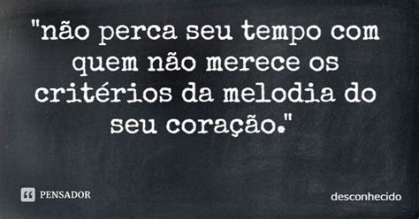 Não Perca Seu Tempo Com Quem Não Merece Os Critérios Da Pensador