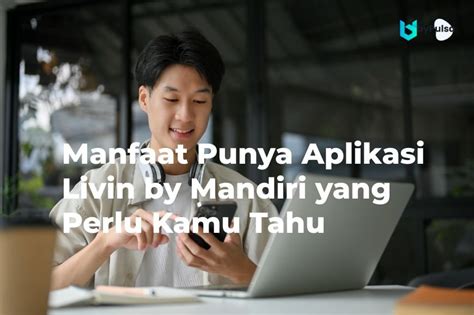 Manfaat Punya Aplikasi Livin By Mandiri Yang Perlu Kamu Tahu