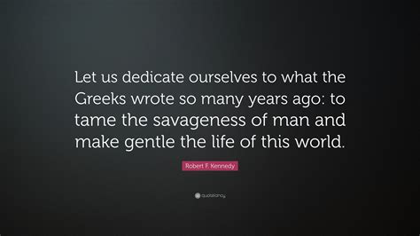 Robert F Kennedy Quote Let Us Dedicate Ourselves To What The Greeks