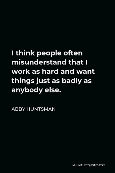 Abby Huntsman Quote I Think People Often Misunderstand That I Work As Hard And Want Things Just