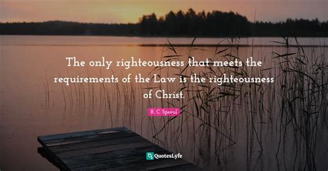 The Only Righteousness That Meets The Requirements Of The Law Is The R