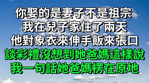 你娶的是妻子不是祖宗 我在兒子家住了兩天他對象衣來伸手飯來張口談彩禮時沒想到她爸媽這樣說我一句話她爸媽楞在原地【知禮國學】婆媳情感故事