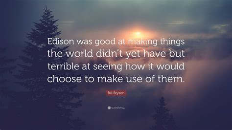 Bill Bryson Quote “edison Was Good At Making Things The World Didnt