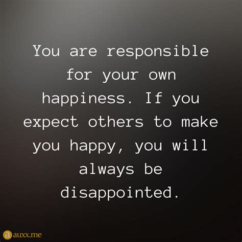 You Are Responsible For Your Own Happiness If You Expect Others To