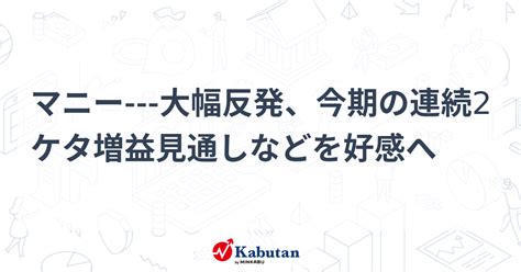 マニー 大幅反発、今期の連続2ケタ増益見通しなどを好感へ 個別株 株探ニュース