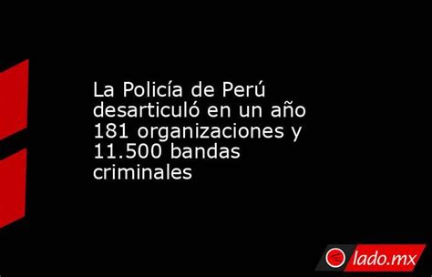 La Policía De Perú Desarticuló En Un Año 181 Organizaciones Y 11 500