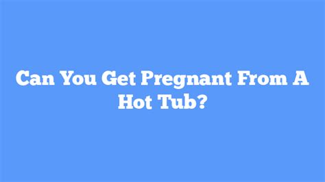 Can You Get Pregnant From A Hot Tub One Hot Tub