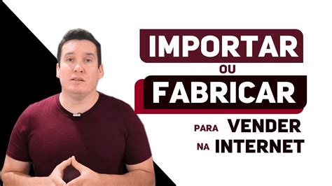 Importar Ou Fabricar Para Vender Na Internet Youtube