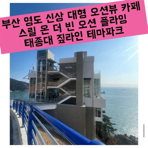 부산 영도 신상 대형 오션뷰 카페 스릴 온 더 빈 오션 플라잉 태종대 짚라인 테마파크 네이버 블로그