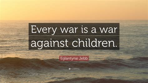 Eglantyne Jebb Quote: “Every war is a war against children.” (7 ...