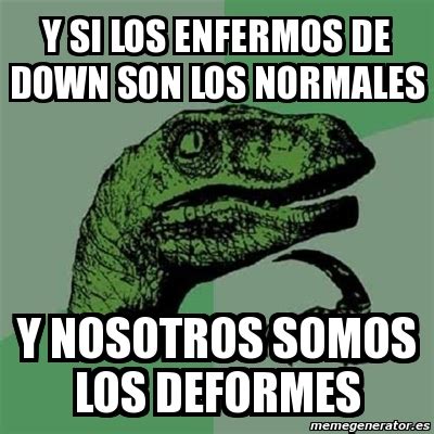 Meme Filosoraptor Y SI LOS ENFERMOS DE DOWN SON LOS NORMALES Y