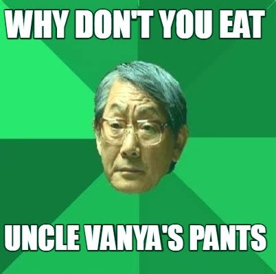 Meme Creator Funny Why Don T You Eat Uncle Vanya S Pants Meme