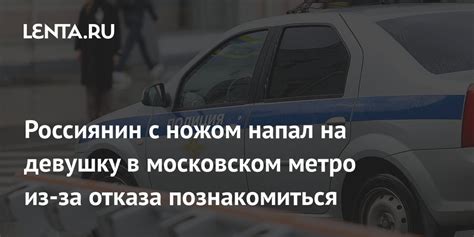 Россиянин с ножом напал на девушку в московском метро из за отказа