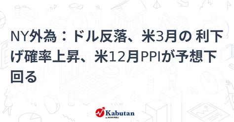 Ny外為：ドル反落、米3月の 利下げ確率上昇、米12月ppiが予想下回る 通貨 株探ニュース